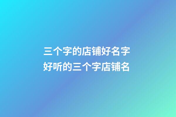 三个字的店铺好名字 好听的三个字店铺名-第1张-店铺起名-玄机派
